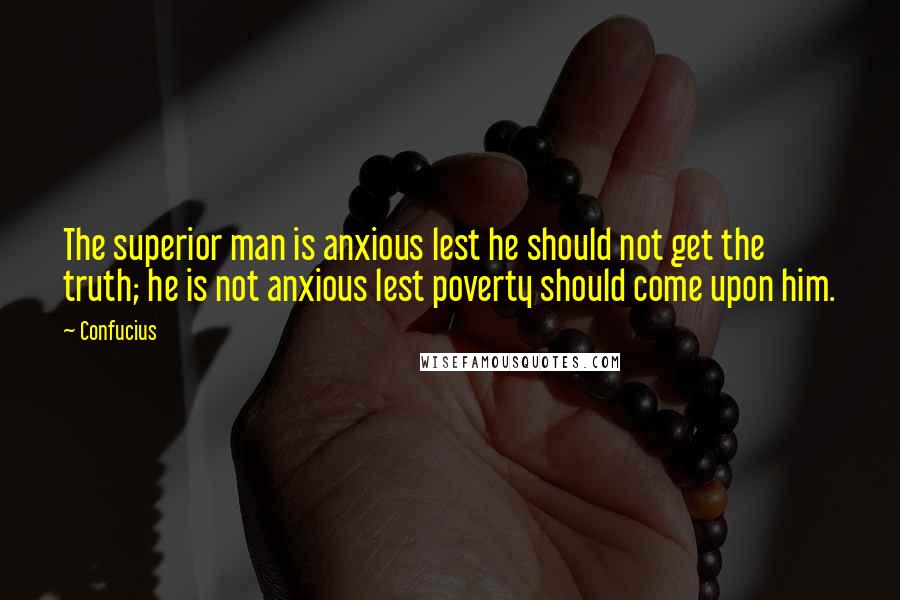 Confucius Quotes: The superior man is anxious lest he should not get the truth; he is not anxious lest poverty should come upon him.
