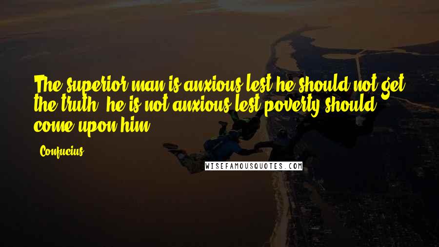 Confucius Quotes: The superior man is anxious lest he should not get the truth; he is not anxious lest poverty should come upon him.