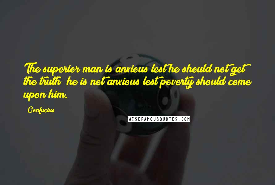 Confucius Quotes: The superior man is anxious lest he should not get the truth; he is not anxious lest poverty should come upon him.