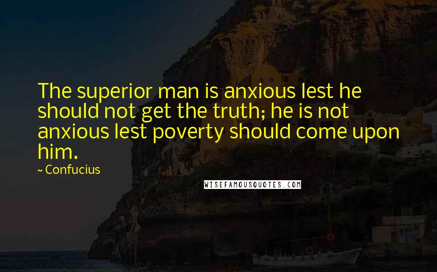 Confucius Quotes: The superior man is anxious lest he should not get the truth; he is not anxious lest poverty should come upon him.