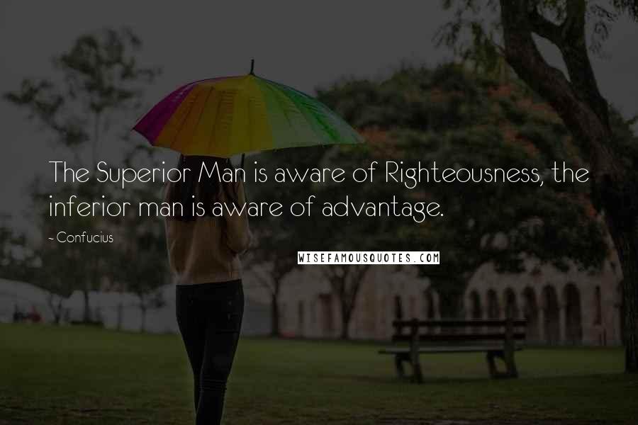 Confucius Quotes: The Superior Man is aware of Righteousness, the inferior man is aware of advantage.