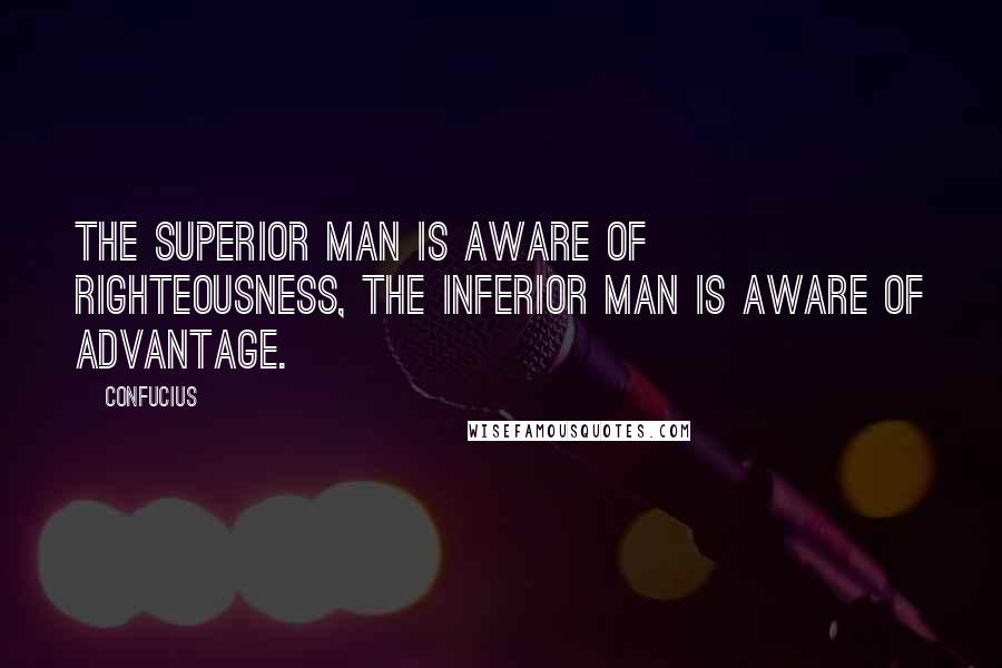 Confucius Quotes: The Superior Man is aware of Righteousness, the inferior man is aware of advantage.