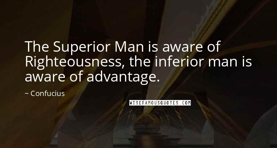 Confucius Quotes: The Superior Man is aware of Righteousness, the inferior man is aware of advantage.