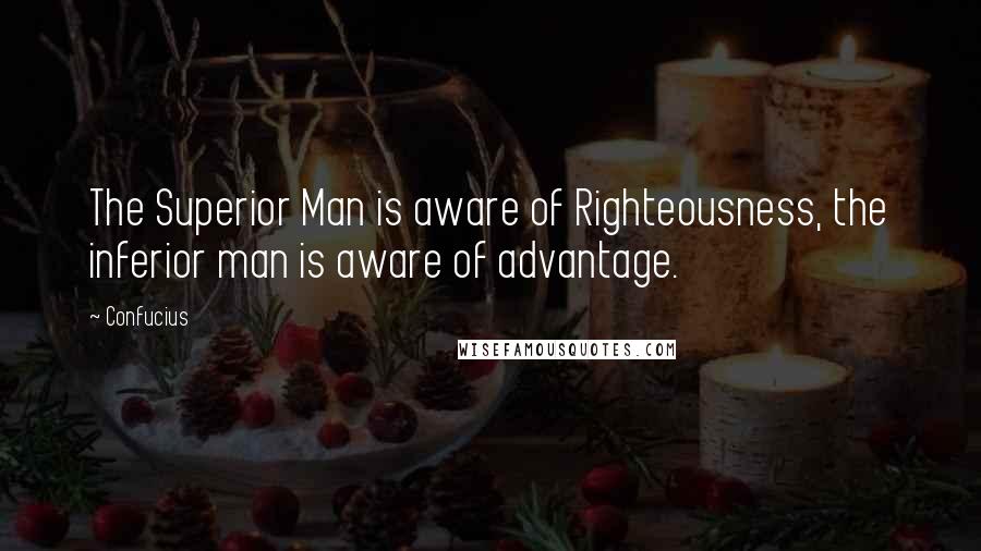 Confucius Quotes: The Superior Man is aware of Righteousness, the inferior man is aware of advantage.