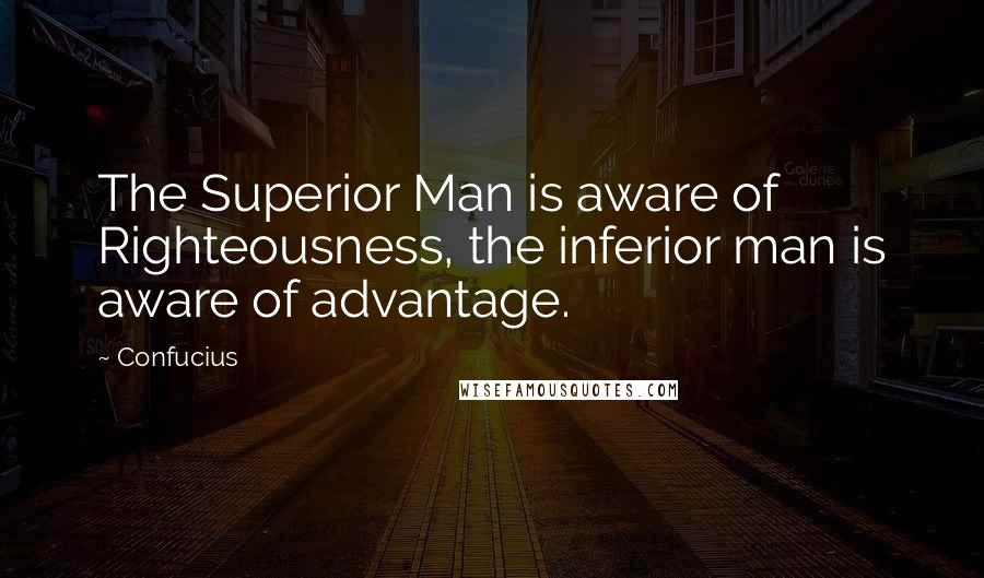 Confucius Quotes: The Superior Man is aware of Righteousness, the inferior man is aware of advantage.