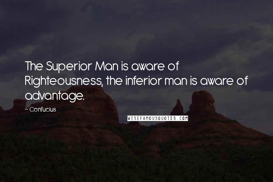 Confucius Quotes: The Superior Man is aware of Righteousness, the inferior man is aware of advantage.