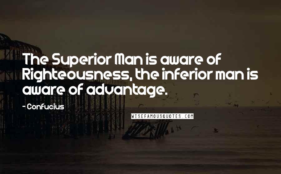 Confucius Quotes: The Superior Man is aware of Righteousness, the inferior man is aware of advantage.