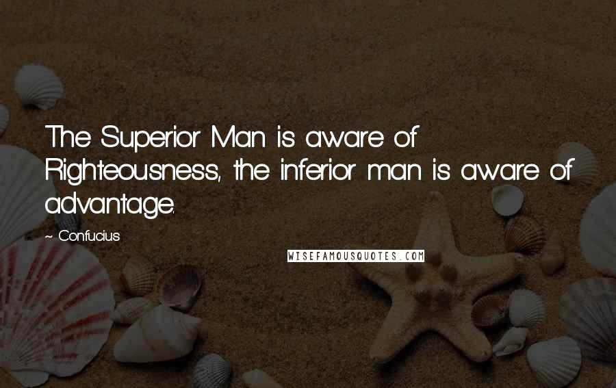 Confucius Quotes: The Superior Man is aware of Righteousness, the inferior man is aware of advantage.