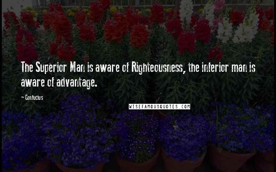 Confucius Quotes: The Superior Man is aware of Righteousness, the inferior man is aware of advantage.