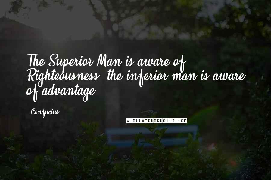 Confucius Quotes: The Superior Man is aware of Righteousness, the inferior man is aware of advantage.