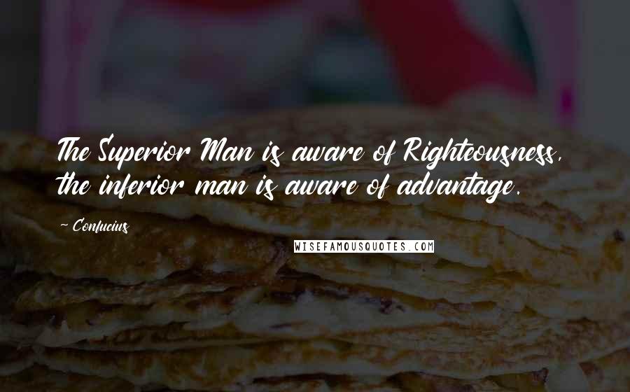 Confucius Quotes: The Superior Man is aware of Righteousness, the inferior man is aware of advantage.