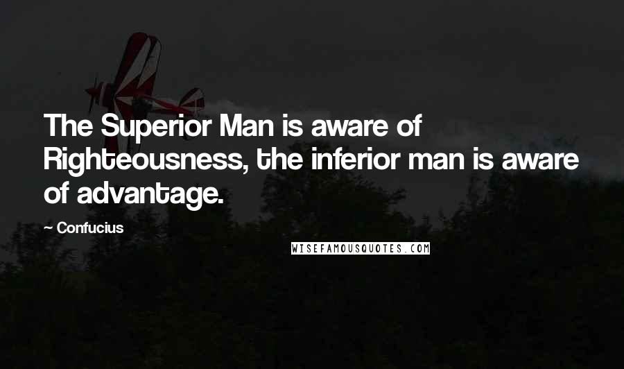 Confucius Quotes: The Superior Man is aware of Righteousness, the inferior man is aware of advantage.