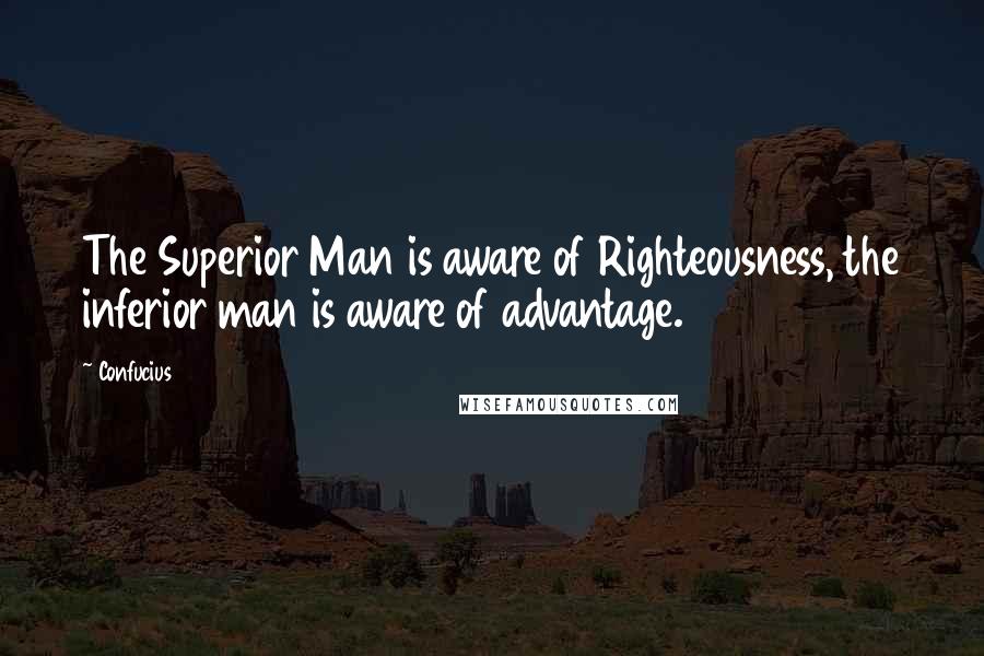 Confucius Quotes: The Superior Man is aware of Righteousness, the inferior man is aware of advantage.