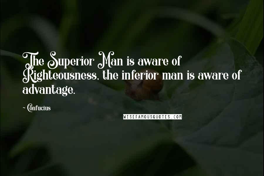 Confucius Quotes: The Superior Man is aware of Righteousness, the inferior man is aware of advantage.