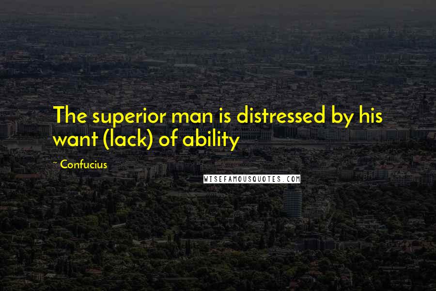 Confucius Quotes: The superior man is distressed by his want (lack) of ability