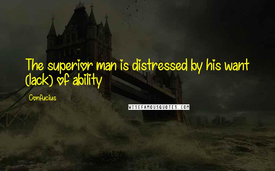 Confucius Quotes: The superior man is distressed by his want (lack) of ability