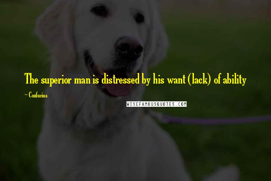 Confucius Quotes: The superior man is distressed by his want (lack) of ability