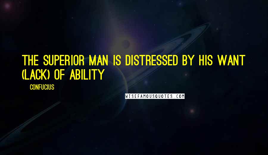 Confucius Quotes: The superior man is distressed by his want (lack) of ability