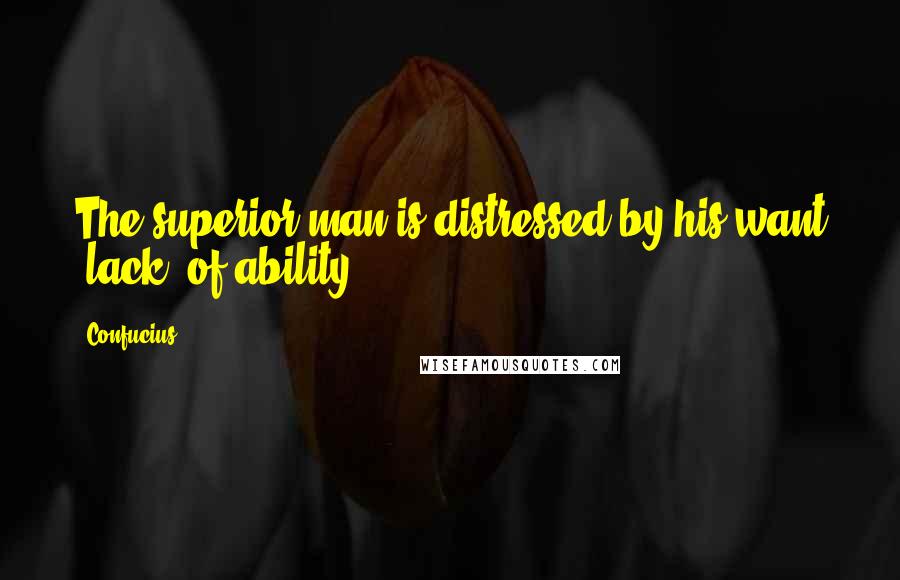 Confucius Quotes: The superior man is distressed by his want (lack) of ability