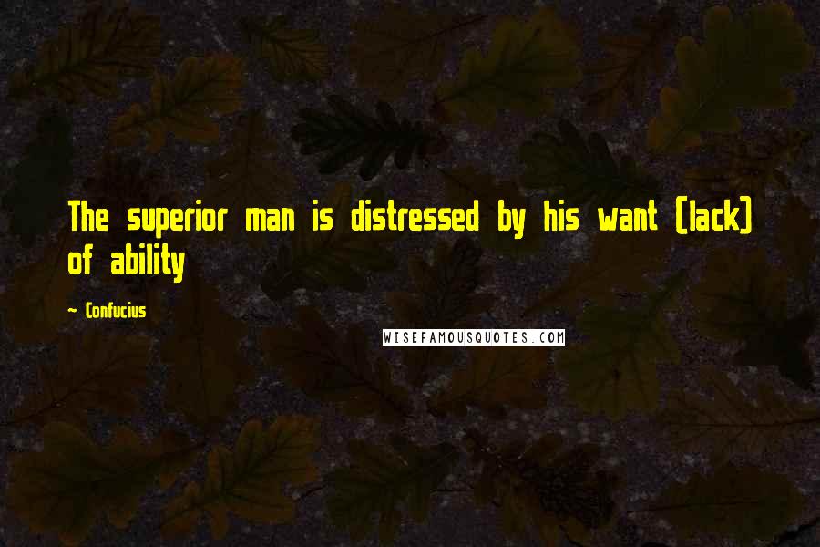 Confucius Quotes: The superior man is distressed by his want (lack) of ability