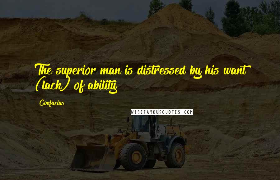 Confucius Quotes: The superior man is distressed by his want (lack) of ability