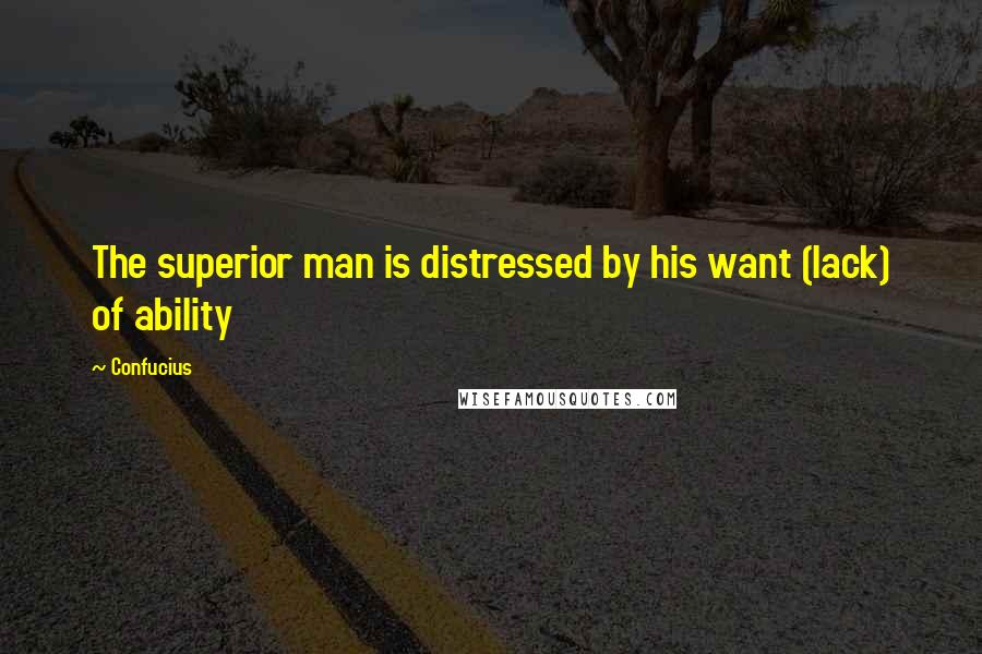 Confucius Quotes: The superior man is distressed by his want (lack) of ability