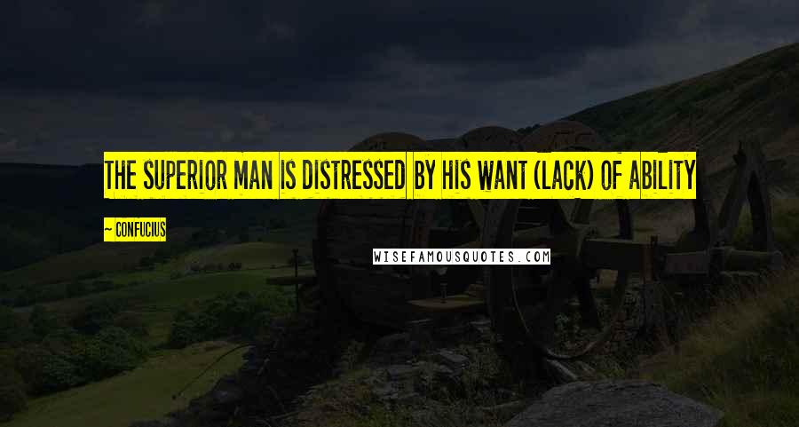 Confucius Quotes: The superior man is distressed by his want (lack) of ability