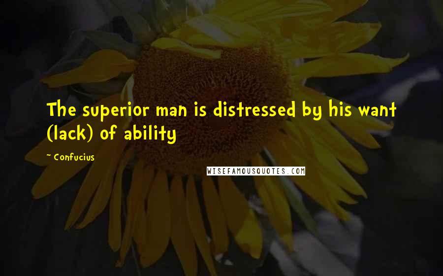 Confucius Quotes: The superior man is distressed by his want (lack) of ability