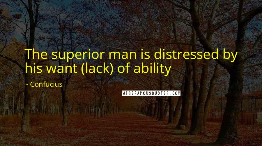 Confucius Quotes: The superior man is distressed by his want (lack) of ability