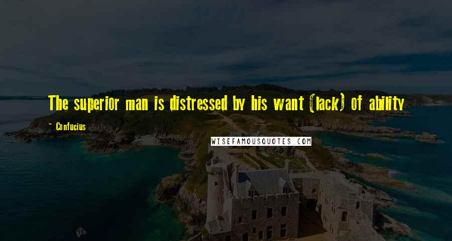 Confucius Quotes: The superior man is distressed by his want (lack) of ability