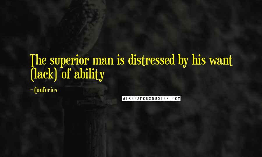 Confucius Quotes: The superior man is distressed by his want (lack) of ability