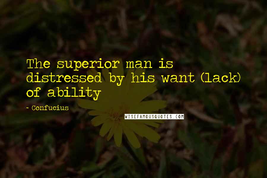 Confucius Quotes: The superior man is distressed by his want (lack) of ability