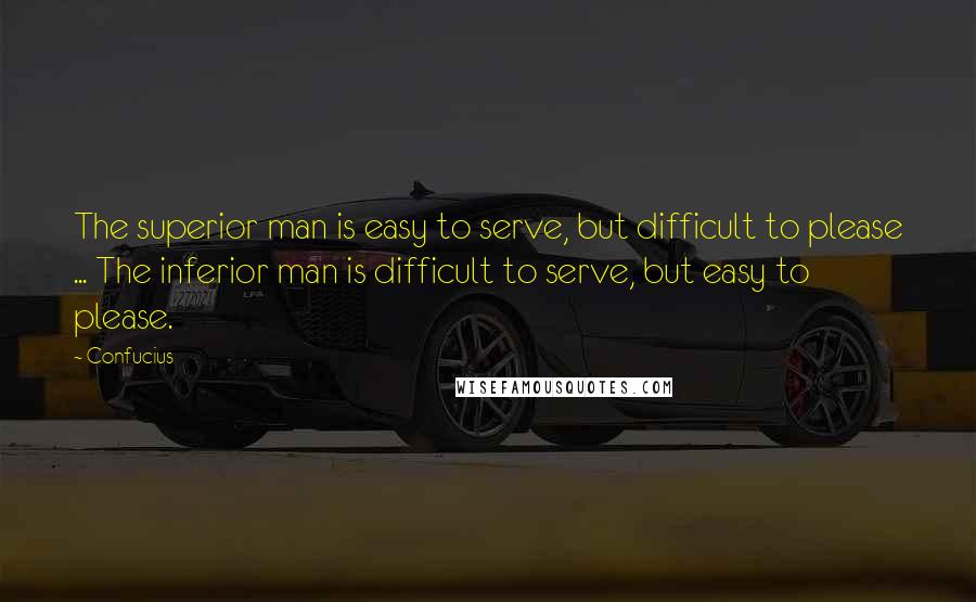 Confucius Quotes: The superior man is easy to serve, but difficult to please ... The inferior man is difficult to serve, but easy to please.