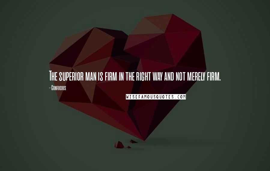 Confucius Quotes: The superior man is firm in the right way and not merely firm.