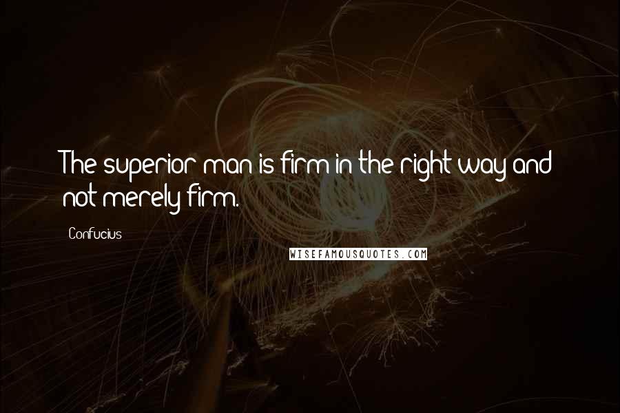 Confucius Quotes: The superior man is firm in the right way and not merely firm.