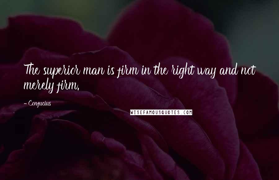 Confucius Quotes: The superior man is firm in the right way and not merely firm.