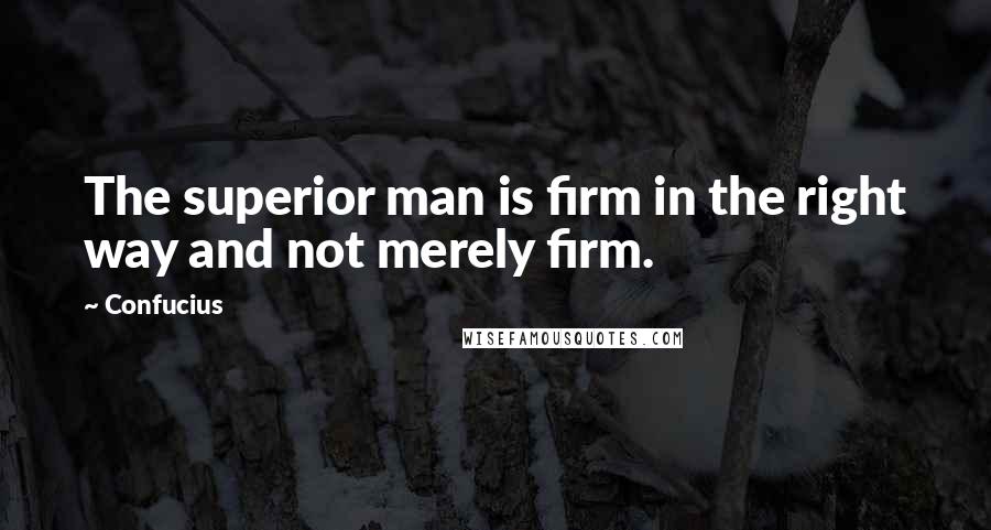 Confucius Quotes: The superior man is firm in the right way and not merely firm.