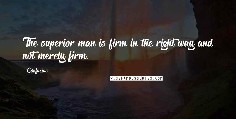 Confucius Quotes: The superior man is firm in the right way and not merely firm.