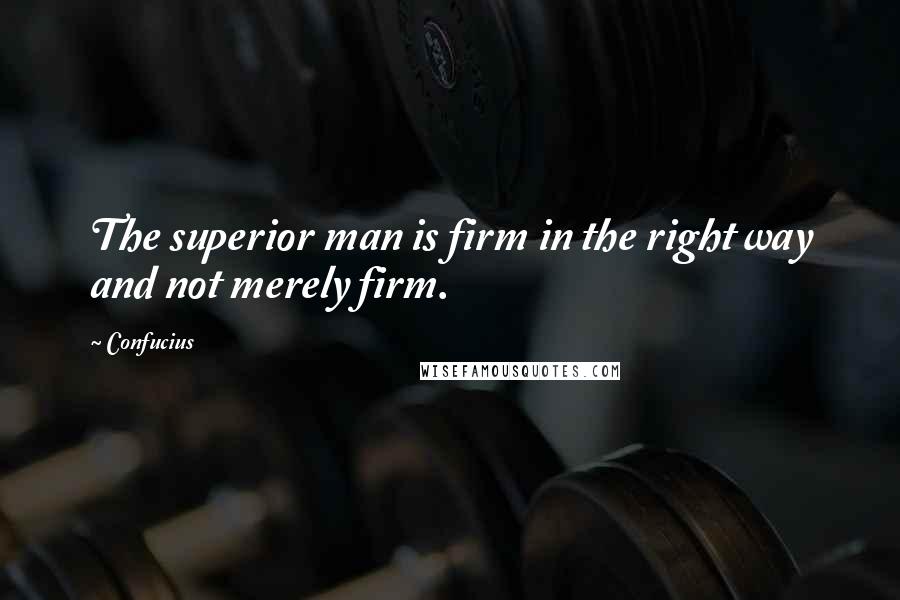 Confucius Quotes: The superior man is firm in the right way and not merely firm.