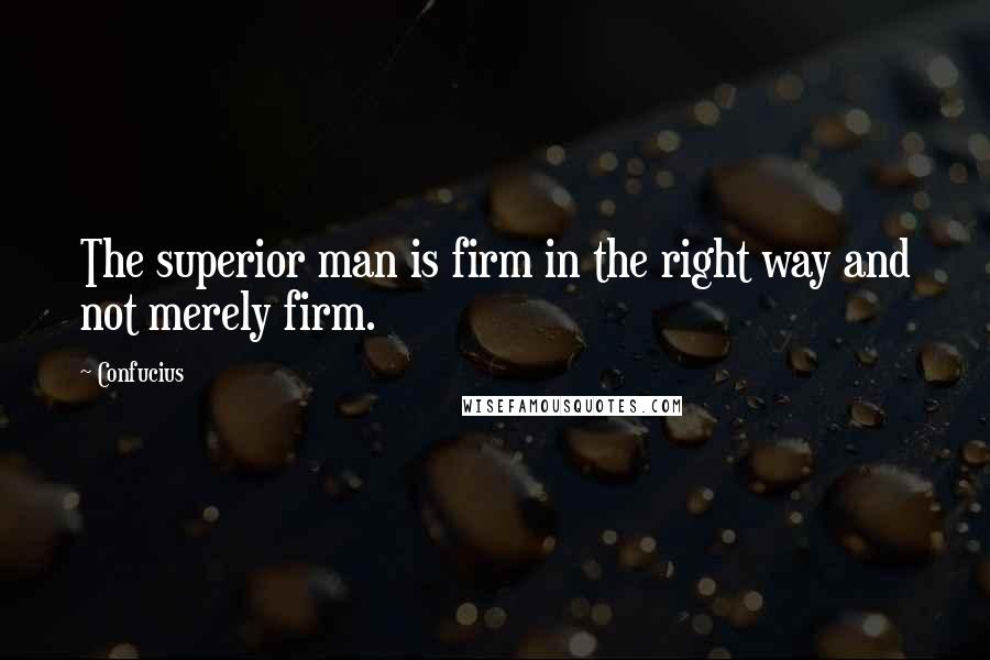 Confucius Quotes: The superior man is firm in the right way and not merely firm.