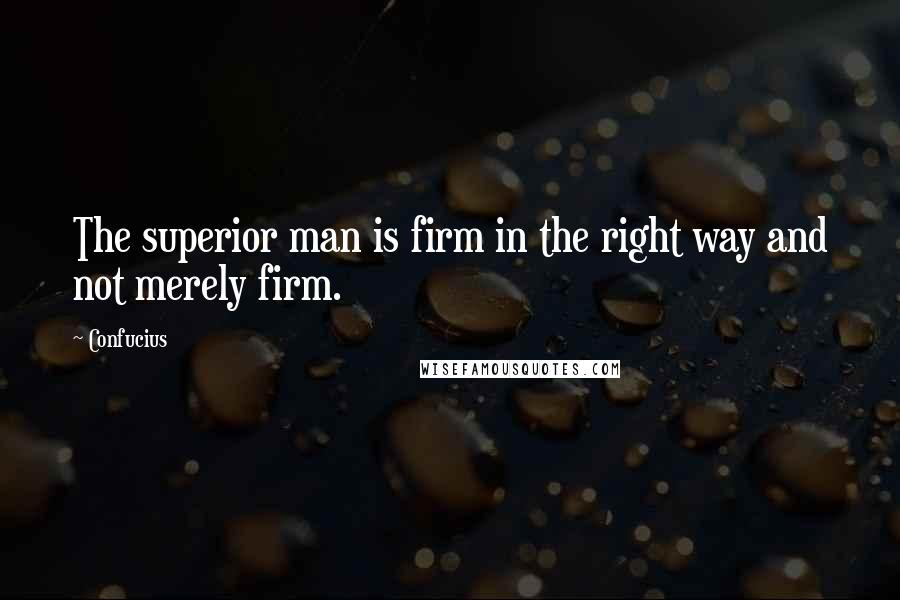 Confucius Quotes: The superior man is firm in the right way and not merely firm.