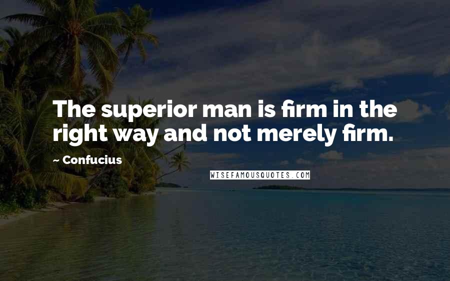 Confucius Quotes: The superior man is firm in the right way and not merely firm.