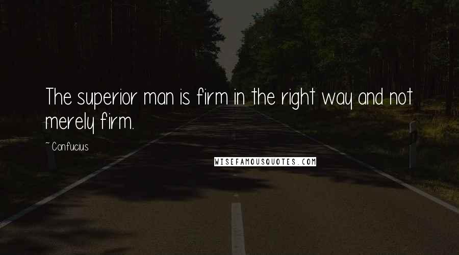 Confucius Quotes: The superior man is firm in the right way and not merely firm.