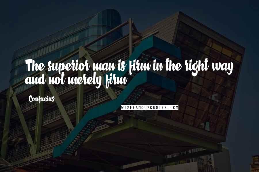 Confucius Quotes: The superior man is firm in the right way and not merely firm.