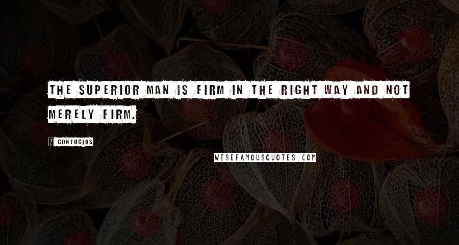 Confucius Quotes: The superior man is firm in the right way and not merely firm.