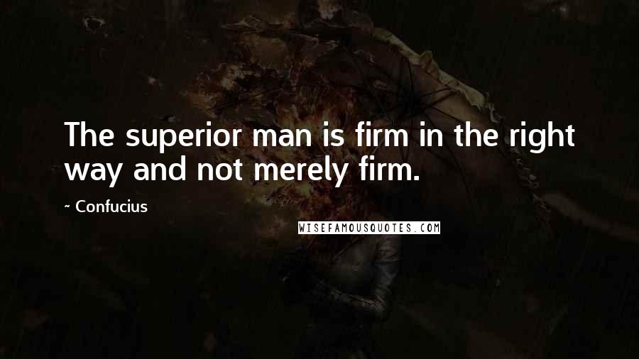 Confucius Quotes: The superior man is firm in the right way and not merely firm.