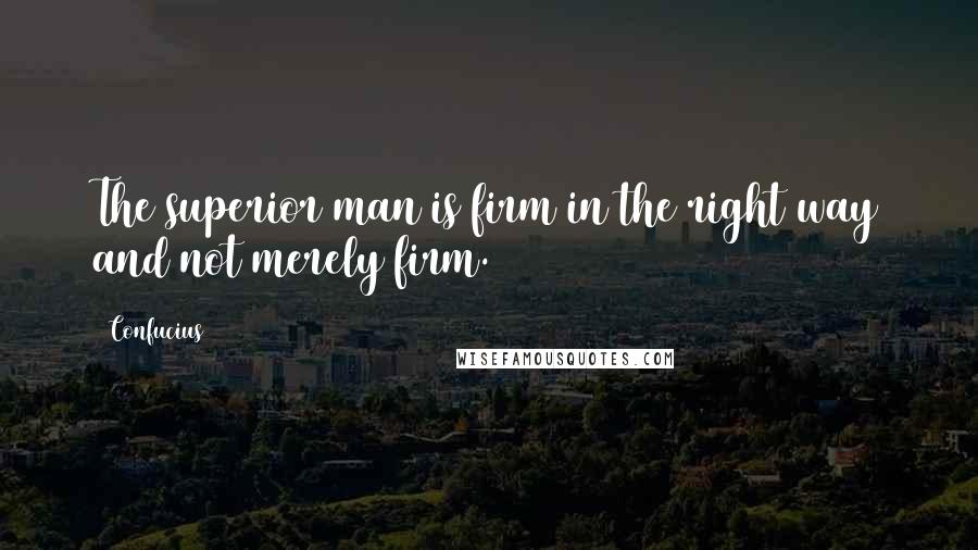 Confucius Quotes: The superior man is firm in the right way and not merely firm.