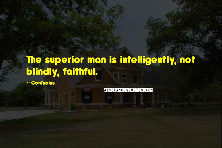 Confucius Quotes: The superior man is intelligently, not blindly, faithful.