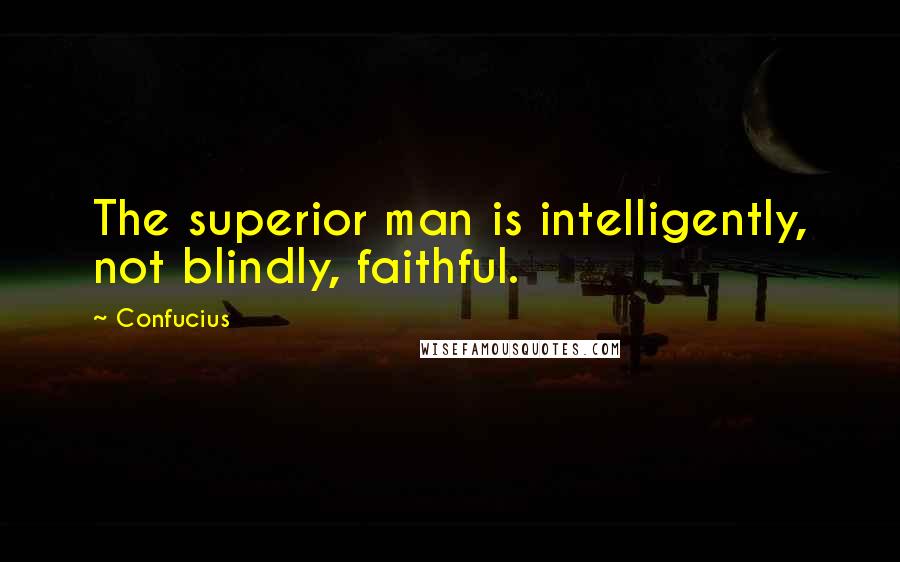 Confucius Quotes: The superior man is intelligently, not blindly, faithful.