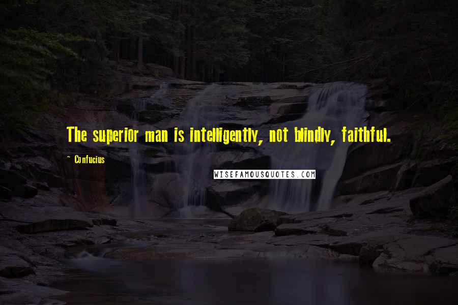 Confucius Quotes: The superior man is intelligently, not blindly, faithful.